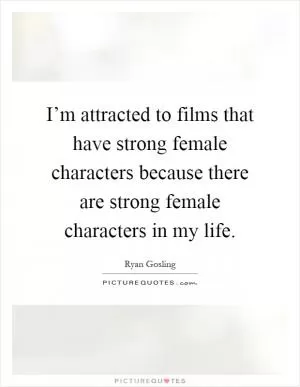 I’m attracted to films that have strong female characters because there are strong female characters in my life Picture Quote #1