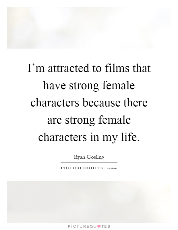 I'm attracted to films that have strong female characters because there are strong female characters in my life Picture Quote #1