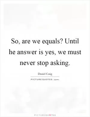 So, are we equals? Until he answer is yes, we must never stop asking Picture Quote #1