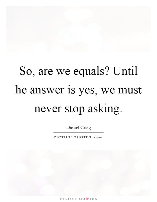 So, are we equals? Until he answer is yes, we must never stop asking Picture Quote #1