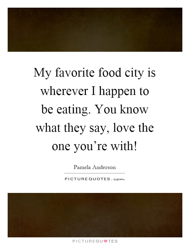 My favorite food city is wherever I happen to be eating. You know what they say, love the one you're with! Picture Quote #1