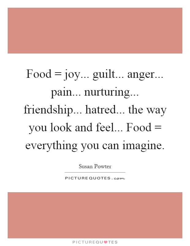 Food = joy... guilt... anger... pain... nurturing... friendship... hatred... the way you look and feel... Food = everything you can imagine Picture Quote #1