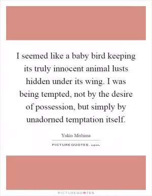 I seemed like a baby bird keeping its truly innocent animal lusts hidden under its wing. I was being tempted, not by the desire of possession, but simply by unadorned temptation itself Picture Quote #1