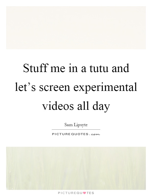 Stuff me in a tutu and let's screen experimental videos all day Picture Quote #1