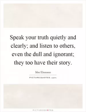 Speak your truth quietly and clearly; and listen to others, even the dull and ignorant; they too have their story Picture Quote #1