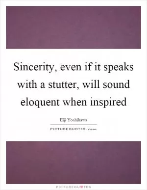 Sincerity, even if it speaks with a stutter, will sound eloquent when inspired Picture Quote #1
