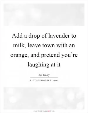 Add a drop of lavender to milk, leave town with an orange, and pretend you’re laughing at it Picture Quote #1