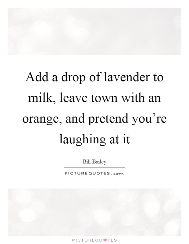 Add a drop of lavender to milk, leave town with an orange, and pretend you're laughing at it Picture Quote #1