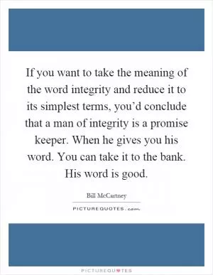 If you want to take the meaning of the word integrity and reduce it to its simplest terms, you’d conclude that a man of integrity is a promise keeper. When he gives you his word. You can take it to the bank. His word is good Picture Quote #1