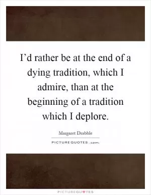 I’d rather be at the end of a dying tradition, which I admire, than at the beginning of a tradition which I deplore Picture Quote #1
