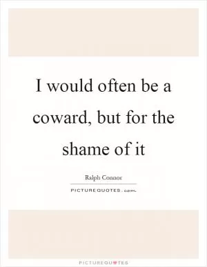 I would often be a coward, but for the shame of it Picture Quote #1