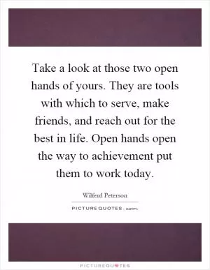 Take a look at those two open hands of yours. They are tools with which to serve, make friends, and reach out for the best in life. Open hands open the way to achievement put them to work today Picture Quote #1