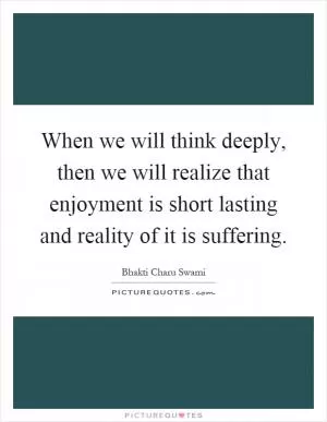 When we will think deeply, then we will realize that enjoyment is short lasting and reality of it is suffering Picture Quote #1