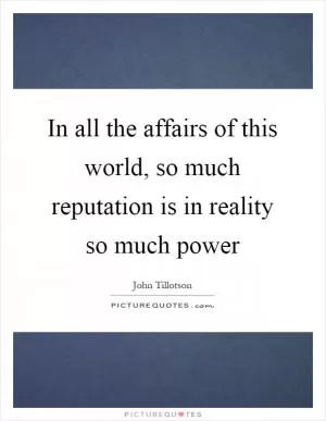 In all the affairs of this world, so much reputation is in reality so much power Picture Quote #1