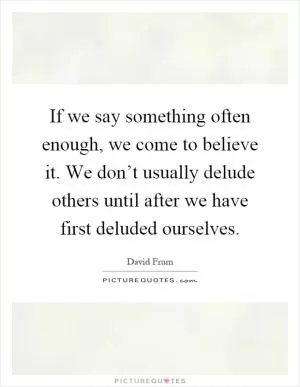 If we say something often enough, we come to believe it. We don’t usually delude others until after we have first deluded ourselves Picture Quote #1
