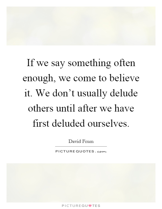If we say something often enough, we come to believe it. We don't usually delude others until after we have first deluded ourselves Picture Quote #1