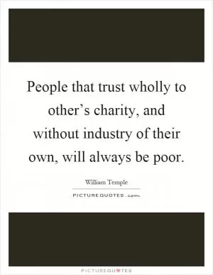 People that trust wholly to other’s charity, and without industry of their own, will always be poor Picture Quote #1
