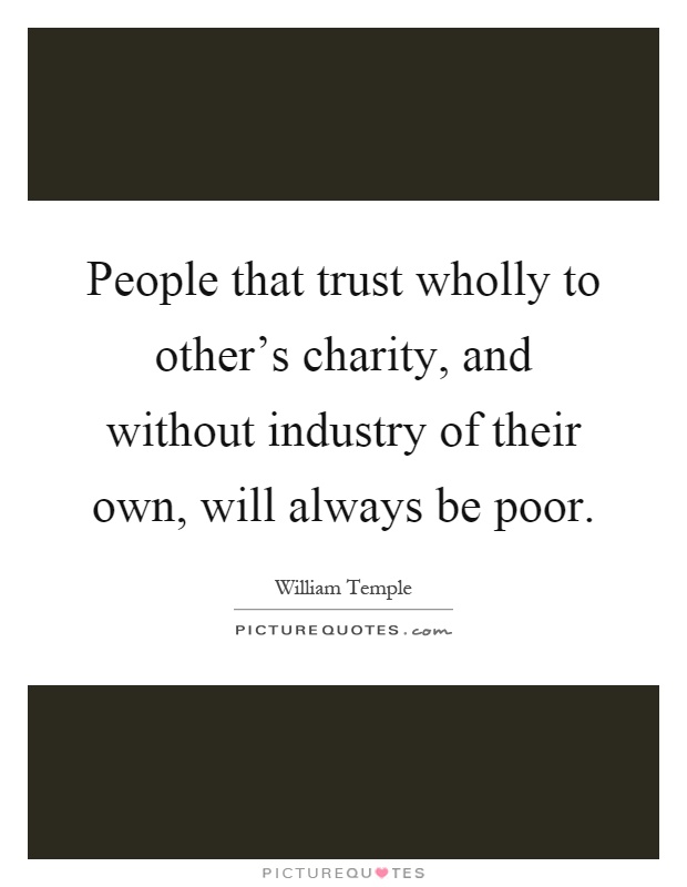 People that trust wholly to other's charity, and without industry of their own, will always be poor Picture Quote #1
