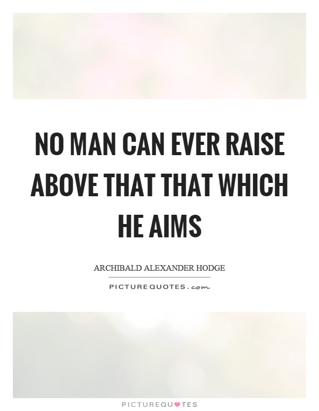 No man can ever raise above that that which he aims Picture Quote #1