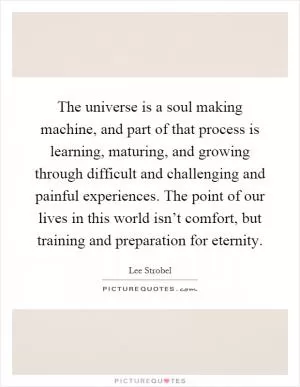 The universe is a soul making machine, and part of that process is learning, maturing, and growing through difficult and challenging and painful experiences. The point of our lives in this world isn’t comfort, but training and preparation for eternity Picture Quote #1