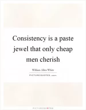 Consistency is a paste jewel that only cheap men cherish Picture Quote #1