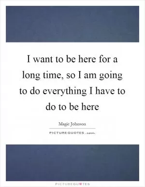 I want to be here for a long time, so I am going to do everything I have to do to be here Picture Quote #1
