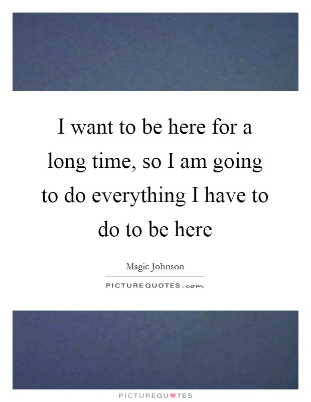 I want to be here for a long time, so I am going to do everything I have to do to be here Picture Quote #1