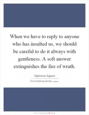 When we have to reply to anyone who has insulted us, we should be careful to do it always with gentleness. A soft answer extinguishes the fire of wrath Picture Quote #1
