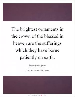 The brightest ornaments in the crown of the blessed in heaven are the sufferings which they have borne patiently on earth Picture Quote #1