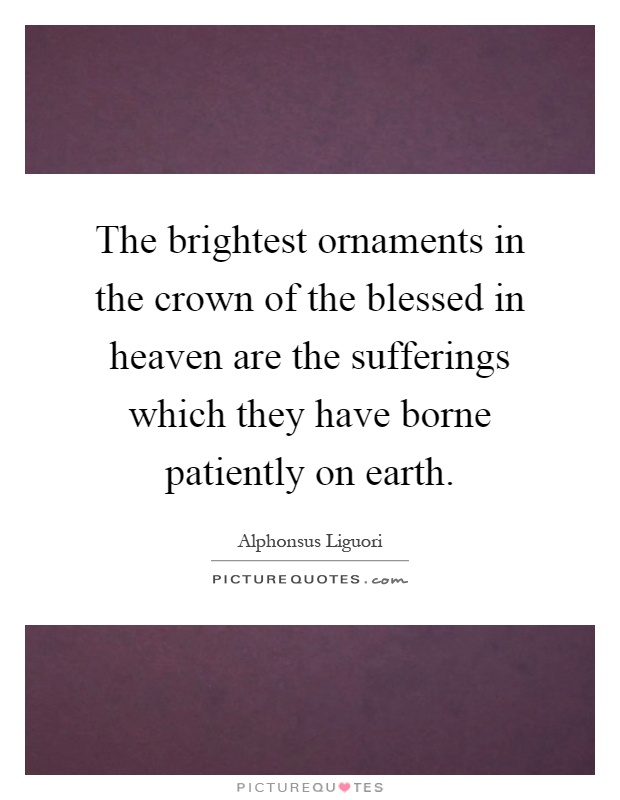 The brightest ornaments in the crown of the blessed in heaven are the sufferings which they have borne patiently on earth Picture Quote #1