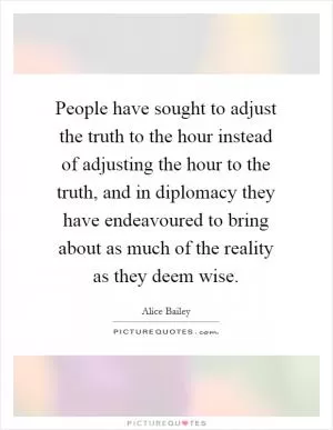 People have sought to adjust the truth to the hour instead of adjusting the hour to the truth, and in diplomacy they have endeavoured to bring about as much of the reality as they deem wise Picture Quote #1