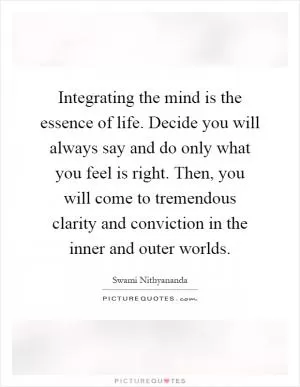 Integrating the mind is the essence of life. Decide you will always say and do only what you feel is right. Then, you will come to tremendous clarity and conviction in the inner and outer worlds Picture Quote #1