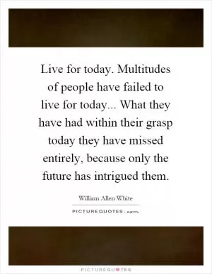 Live for today. Multitudes of people have failed to live for today... What they have had within their grasp today they have missed entirely, because only the future has intrigued them Picture Quote #1