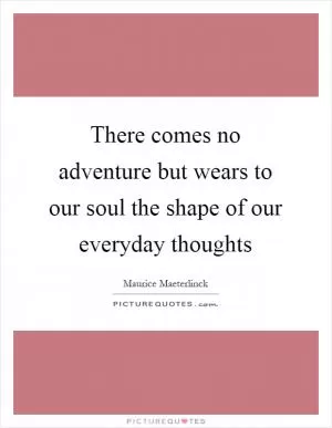 There comes no adventure but wears to our soul the shape of our everyday thoughts Picture Quote #1