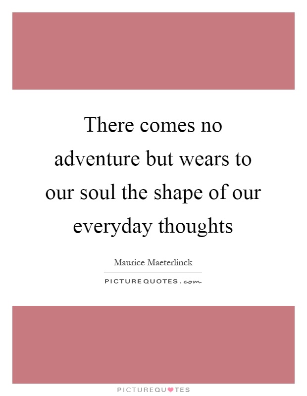 There comes no adventure but wears to our soul the shape of our everyday thoughts Picture Quote #1