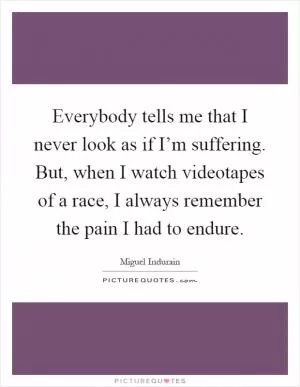 Everybody tells me that I never look as if I’m suffering. But, when I watch videotapes of a race, I always remember the pain I had to endure Picture Quote #1
