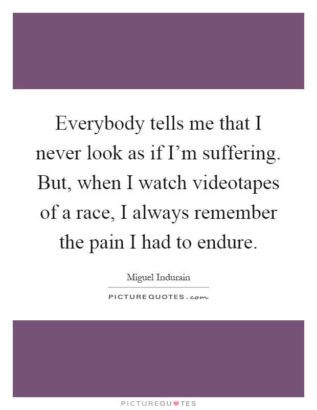 Everybody tells me that I never look as if I'm suffering. But, when I watch videotapes of a race, I always remember the pain I had to endure Picture Quote #1