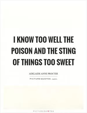 I know too well the poison and the sting of things too sweet Picture Quote #1