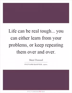 Life can be real tough... you can either learn from your problems, or keep repeating them over and over Picture Quote #1