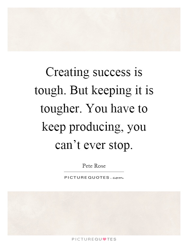 Creating success is tough. But keeping it is tougher. You have to keep producing, you can't ever stop Picture Quote #1