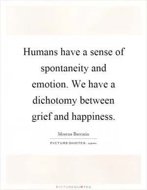 Humans have a sense of spontaneity and emotion. We have a dichotomy between grief and happiness Picture Quote #1