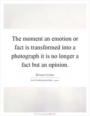 The moment an emotion or fact is transformed into a photograph it is no longer a fact but an opinion Picture Quote #1