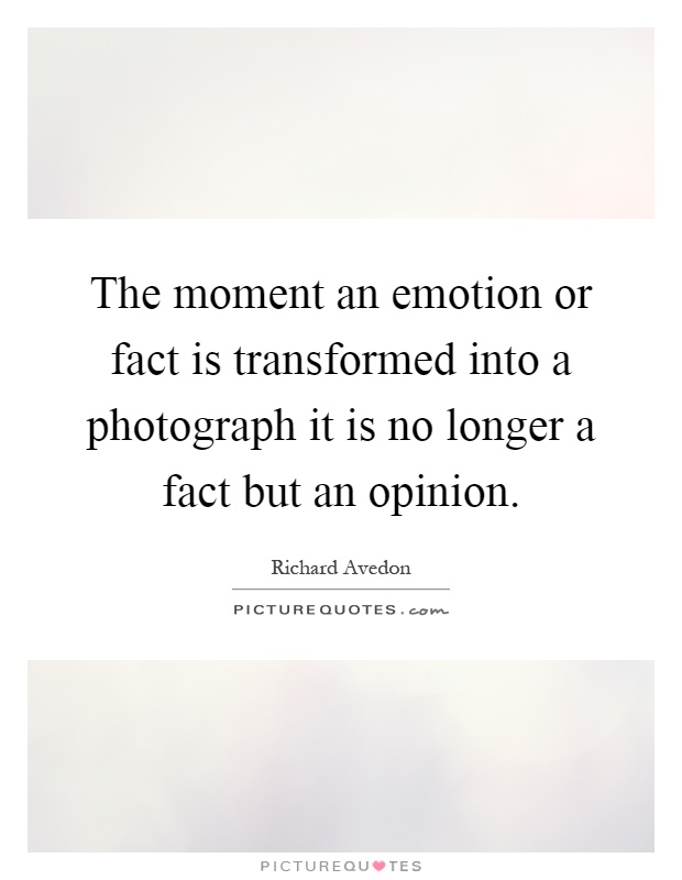 The moment an emotion or fact is transformed into a photograph it is no longer a fact but an opinion Picture Quote #1