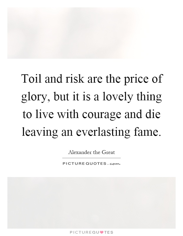 Toil and risk are the price of glory, but it is a lovely thing to live with courage and die leaving an everlasting fame Picture Quote #1