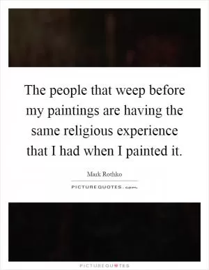 The people that weep before my paintings are having the same religious experience that I had when I painted it Picture Quote #1