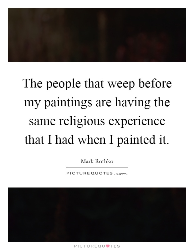 The people that weep before my paintings are having the same religious experience that I had when I painted it Picture Quote #1