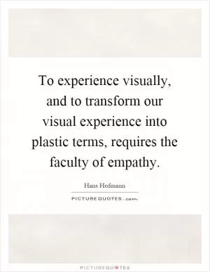To experience visually, and to transform our visual experience into plastic terms, requires the faculty of empathy Picture Quote #1