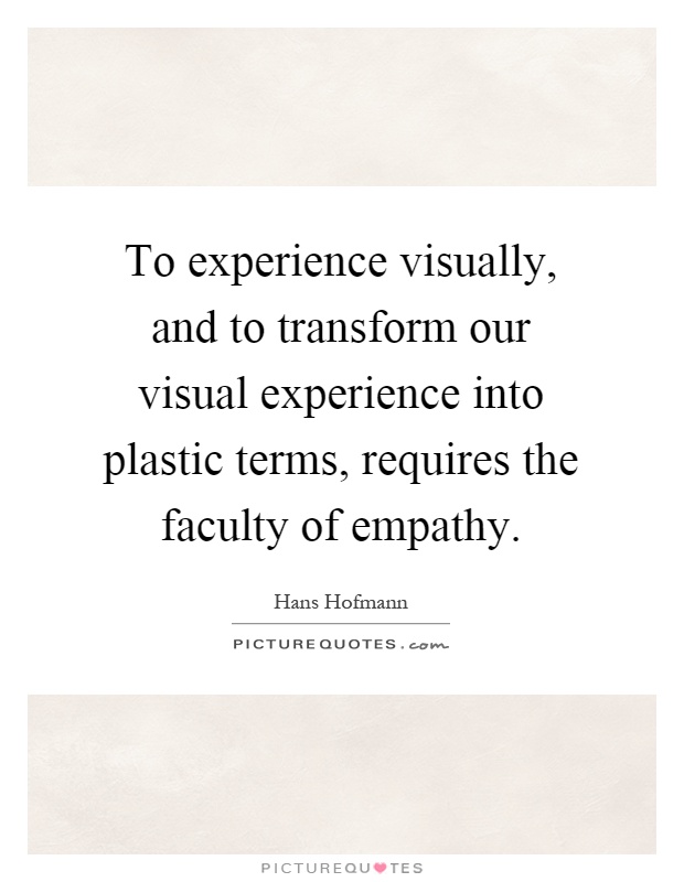 To experience visually, and to transform our visual experience into plastic terms, requires the faculty of empathy Picture Quote #1