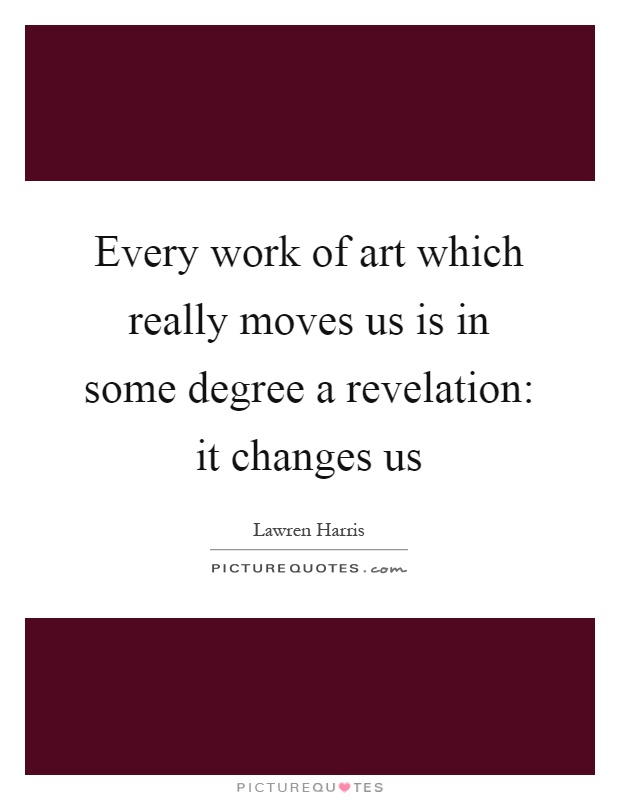 Every work of art which really moves us is in some degree a revelation: it changes us Picture Quote #1