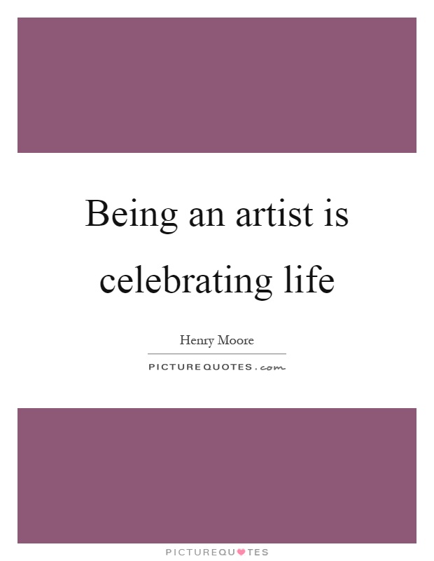 Being an artist is celebrating life Picture Quote #1